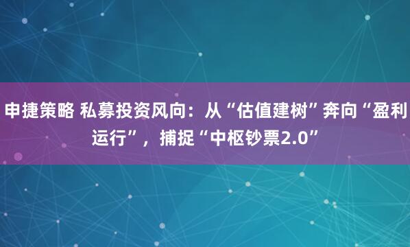 申捷策略 私募投资风向：从“估值建树”奔向“盈利运行”，捕捉“中枢钞票2.0”