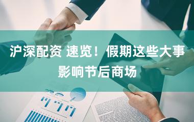 沪深配资 速览！假期这些大事影响节后商场