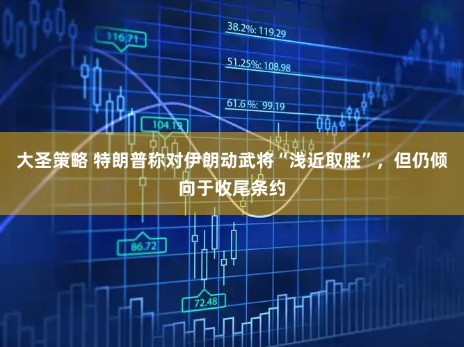 大圣策略 特朗普称对伊朗动武将“浅近取胜”，但仍倾向于收尾条约