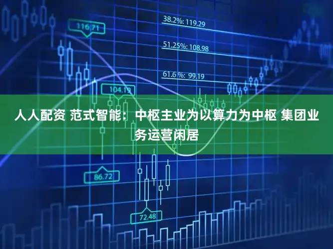 人人配资 范式智能：中枢主业为以算力为中枢 集团业务运营闲居
