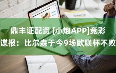 鼎丰证配资 [小炮APP]竞彩谍报：比尔森于今9场欧联杯不败