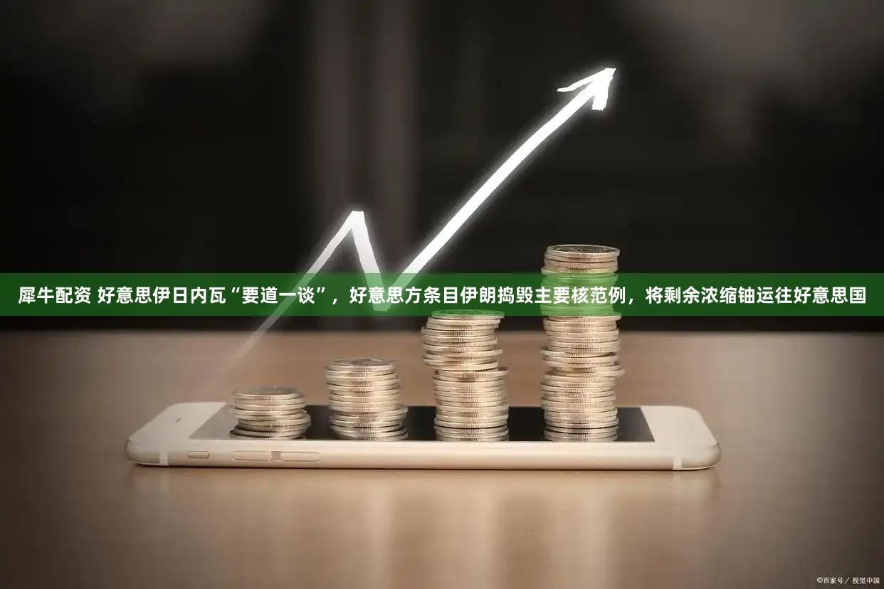 犀牛配资 好意思伊日内瓦“要道一谈”，好意思方条目伊朗捣毁主要核范例，将剩余浓缩铀运往好意思国