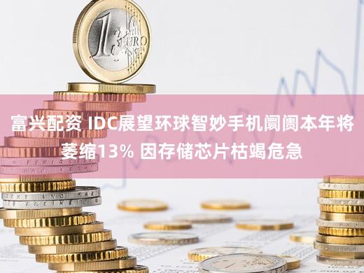 富兴配资 IDC展望环球智妙手机阛阓本年将萎缩13% 因存储芯片枯竭危急