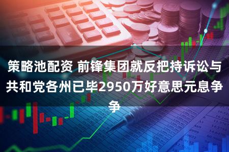 策略池配资 前锋集团就反把持诉讼与共和党各州已毕2950万好意思元息争