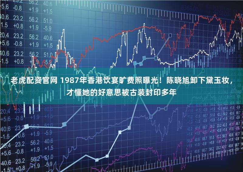 老虎配资官网 1987年香港饮宴旷费照曝光！陈晓旭卸下黛玉妆，才懂她的好意思被古装封印多年