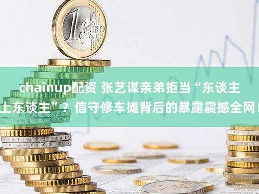 chainup配资 张艺谋亲弟拒当“东谈主上东谈主”？信守修车摊背后的暴露震撼全网！