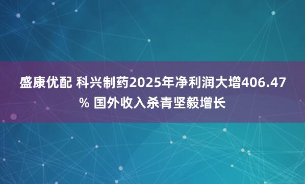 盛康优配 科兴制药2025年净利润大增406.47% 国外收入杀青坚毅增长