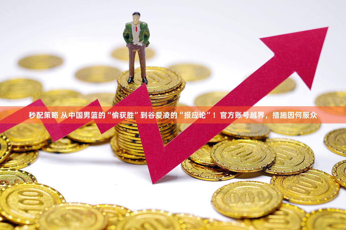 秒配策略 从中国男篮的“偷获胜”到谷爱凌的“报应论”！官方账号越界，措施因何服众