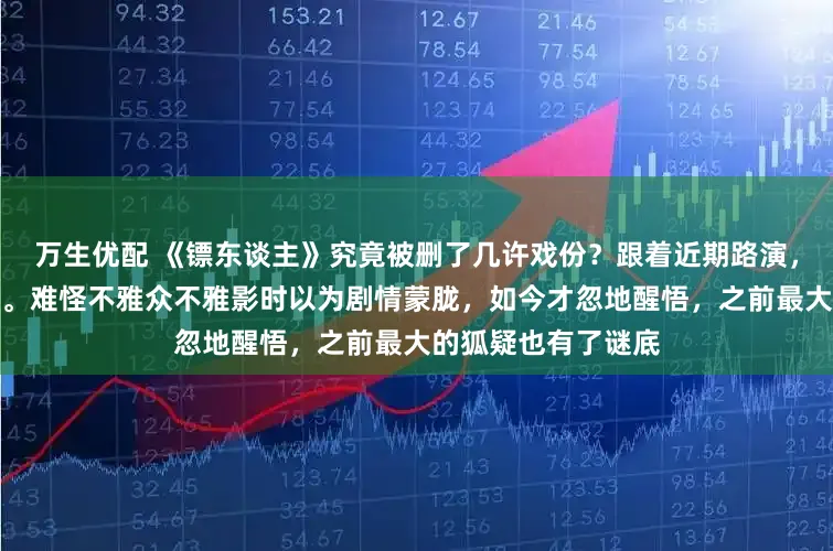 万生优配 《镖东谈主》究竟被删了几许戏份？跟着近期路演，不少删减片断曝光。难怪不雅众不雅影时以为剧情蒙胧，如今才忽地醒悟，之前最大的狐疑也有了谜底