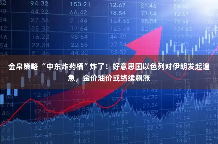 金帛策略 “中东炸药桶”炸了!好意思国以色列对伊朗发起遑急,金价油价或络续飙涨