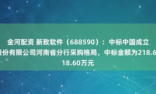 金河配资 新致软件（688590）：中标中国成立银行股份有限公司河南省分行采购格局，中标金额为218.60万元