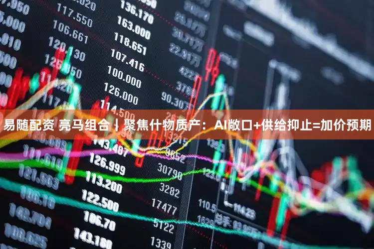 易随配资 亮马组合|聚焦什物质产:AI敞口+供给抑止=加价预期