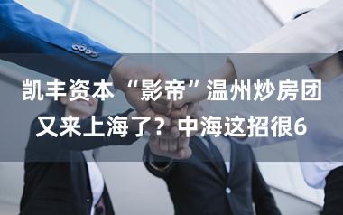 凯丰资本 “影帝”温州炒房团又来上海了？中海这招很6