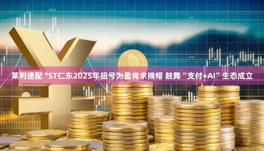 莱利速配 *ST仁东2025年扭亏为盈肯求摘帽 鼓舞“支付+AI”生态成立