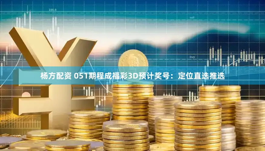杨方配资 051期程成福彩3D预计奖号：定位直选推选