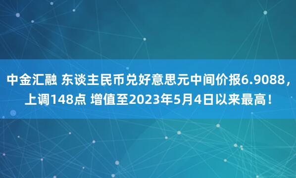 中金汇融 东谈主民币兑好意思元中间价报6.9088，上调148点 增值至2023年5月4日以来最高！