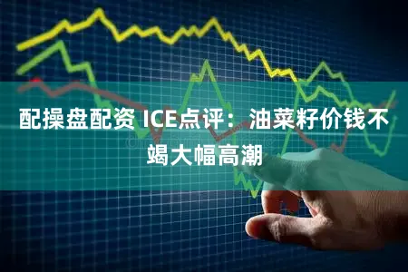 配操盘配资 ICE点评：油菜籽价钱不竭大幅高潮