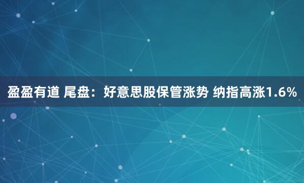 盈盈有道 尾盘：好意思股保管涨势 纳指高涨1.6%