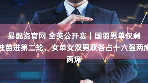 易配资官网 全英公开赛｜国羽男单仅剩独苗进第二轮，女单女双男双各占十六强两席