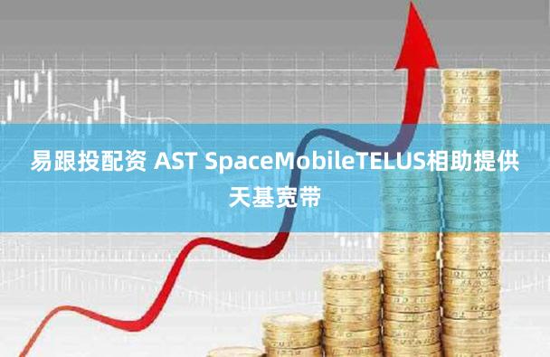 易跟投配资 AST SpaceMobileTELUS相助提供天基宽带