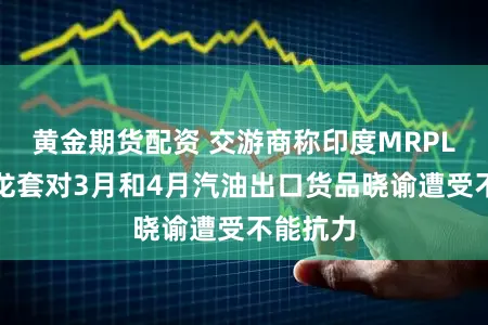 黄金期货配资 交游商称印度MRPL因中东龙套对3月和4月汽油出口货品晓谕遭受不能抗力