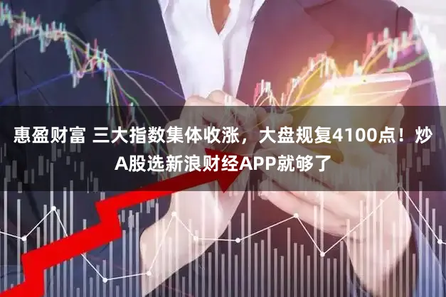 惠盈财富 三大指数集体收涨，大盘规复4100点！炒A股选新浪财经APP就够了