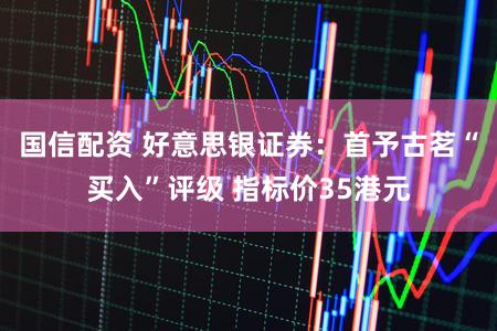 国信配资 好意思银证券：首予古茗“买入”评级 指标价35港元