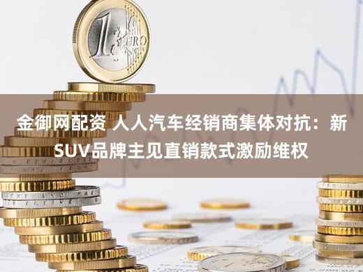 金御网配资 人人汽车经销商集体对抗：新SUV品牌主见直销款式激励维权