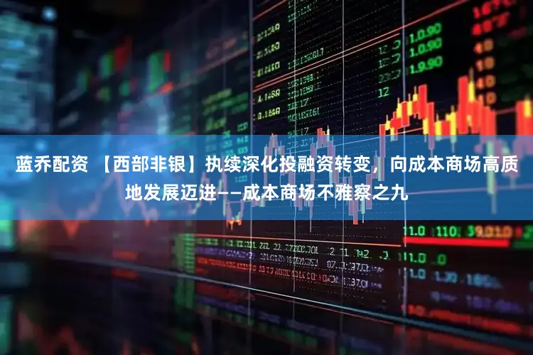 蓝乔配资 【西部非银】执续深化投融资转变，向成本商场高质地发展迈进——成本商场不雅察之九