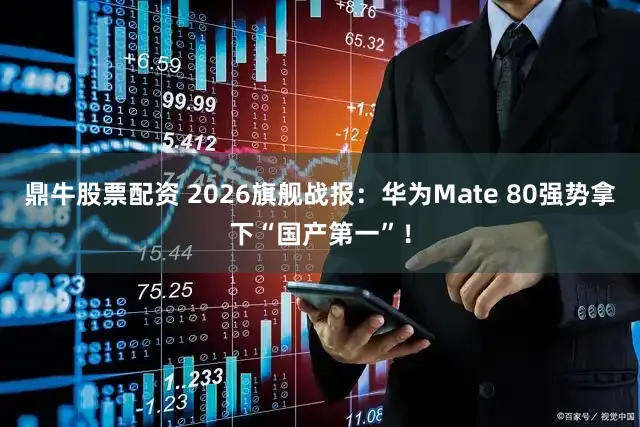 鼎牛股票配资 2026旗舰战报：华为Mate 80强势拿下“国产第一”！