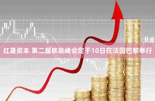 红晟资本 第二届核能峰会定于10日在法国巴黎举行