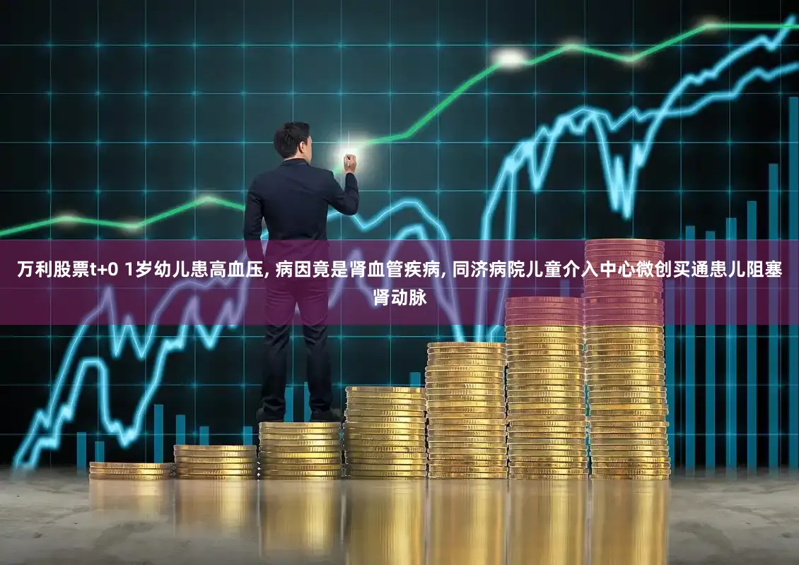 万利股票t+0 1岁幼儿患高血压, 病因竟是肾血管疾病, 同济病院儿童介入中心微创买通患儿阻塞肾动脉
