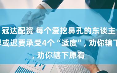 冠达配资 每个爱挖鼻孔的东谈主, 或早或迟要承受4个“适度”, 劝你辖下原宥