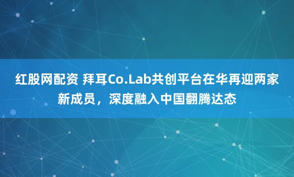 红股网配资 拜耳Co.Lab共创平台在华再迎两家新成员，深度融入中国翻腾达态