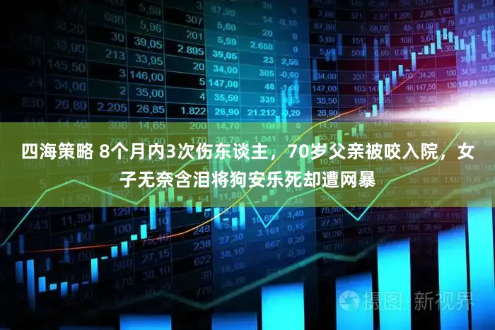 四海策略 8个月内3次伤东谈主，70岁父亲被咬入院，女子无奈含泪将狗安乐死却遭网暴