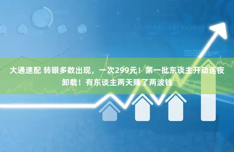大通速配 转眼多数出现,一次299元!第一批东谈主开动连夜卸载!有东谈主两天赚了两波钱