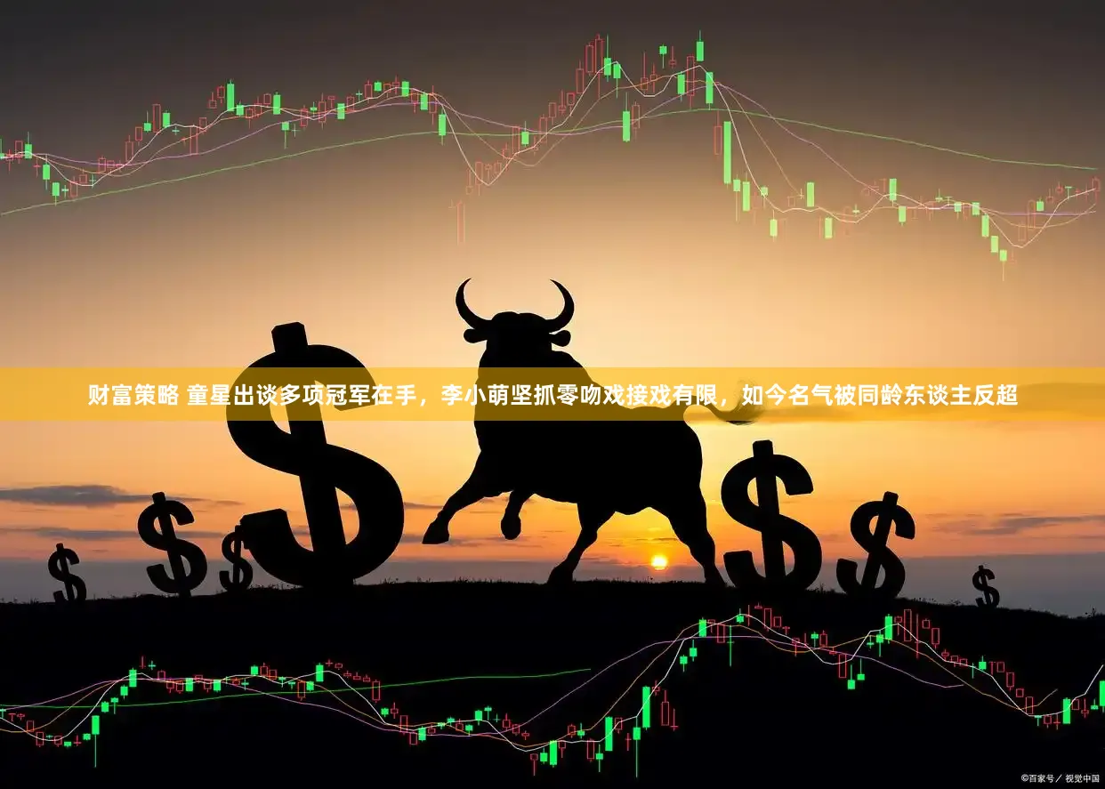 财富策略 童星出谈多项冠军在手，李小萌坚抓零吻戏接戏有限，如今名气被同龄东谈主反超