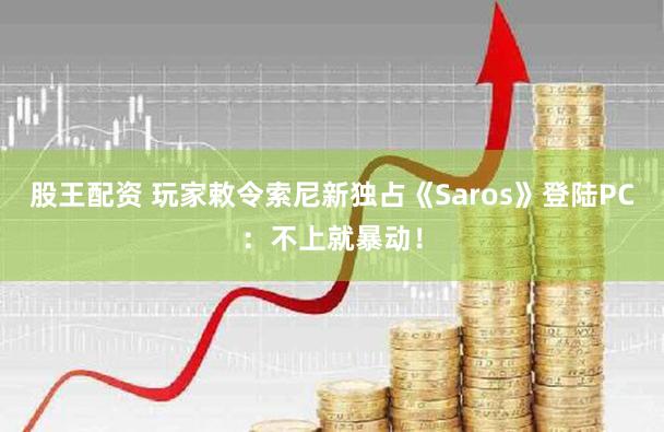 股王配资 玩家敕令索尼新独占《Saros》登陆PC：不上就暴动！