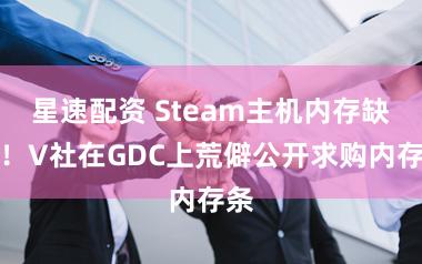星速配资 Steam主机内存缺少！V社在GDC上荒僻公开求购内存条