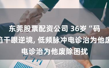东莞股票配资公司 36岁“码农”深陷干眼逆境, 低频脉冲电诊治为他废除困扰