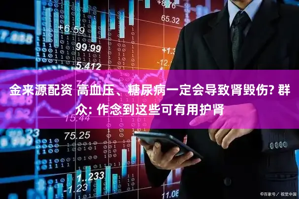 金来源配资 高血压、糖尿病一定会导致肾毁伤? 群众: 作念到这些可有用护肾