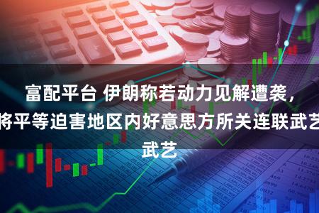 富配平台 伊朗称若动力见解遭袭，将平等迫害地区内好意思方所关连联武艺