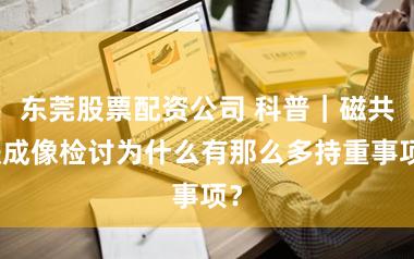 东莞股票配资公司 科普｜磁共振成像检讨为什么有那么多持重事项？