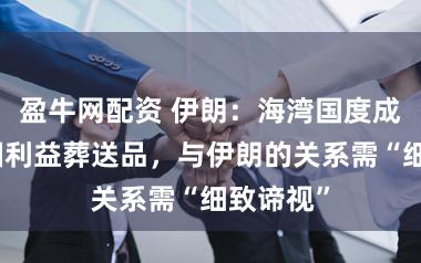 盈牛网配资 伊朗：海湾国度成好意思国利益葬送品，与伊朗的关系需“细致谛视”