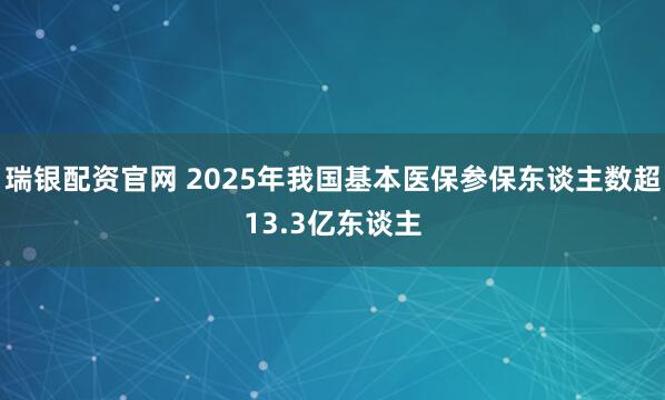 瑞银配资官网 2025年我国基本医保参保东谈主数超13.3亿东谈主