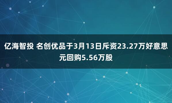 亿海智投 名创优品于3月13日斥资23.27万好意思元回购5.56万股