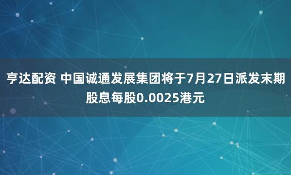 亨达配资 中国诚通发展集团将于7月27日派发末期股息每股0.0025港元