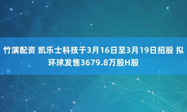 竹演配资 凯乐士科技于3月16日至3月19日招股 拟环球发售3679.8万股H股