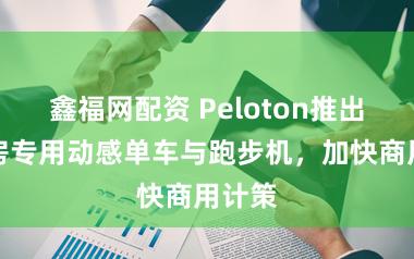 鑫福网配资 Peloton推出健身房专用动感单车与跑步机,加快商用计策