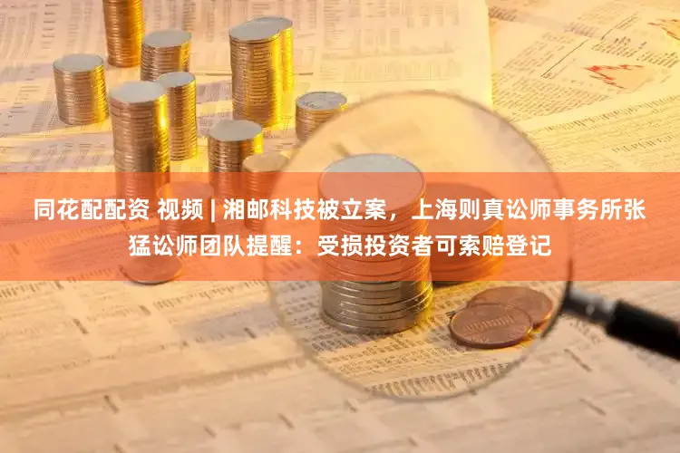 同花配配资 视频 | 湘邮科技被立案，上海则真讼师事务所张猛讼师团队提醒：受损投资者可索赔登记